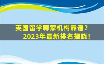 英国留学哪家机构靠谱？ 2023年最新排名揭晓！